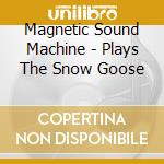Magnetic Sound Machine - Plays The Snow Goose cd musicale di Magnetic Sound Machine