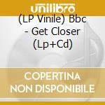 (LP Vinile) Bbc - Get Closer (Lp+Cd) lp vinile di Bbc
