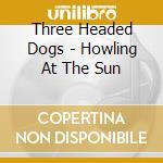 Three Headed Dogs - Howling At The Sun cd