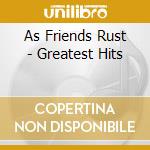 As Friends Rust - Greatest Hits cd musicale di As Friends Rust