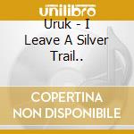 Uruk - I Leave A Silver Trail.. cd musicale di Uruk