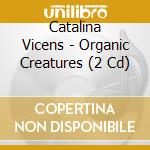 Catalina Vicens - Organic Creatures (2 Cd) cd musicale