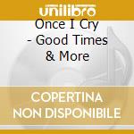 Once I Cry - Good Times & More cd musicale