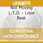 Not Moving L.T.D. - Love Beat cd musicale