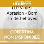 (LP Vinile) Abrasion - Born To Be Betrayed lp vinile