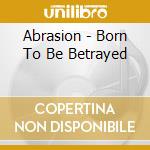 Abrasion - Born To Be Betrayed cd