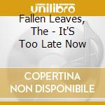 Fallen Leaves, The - It'S Too Late Now cd