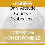 Only Attitude Counts - Disobedience cd musicale