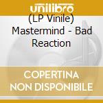 (LP Vinile) Mastermind - Bad Reaction vinile