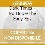 Dark Times - No Hope/The Early Eps cd