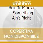 Brix 'N Mortar - Something Ain't Right cd