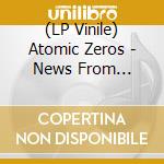 (LP Vinile) Atomic Zeros - News From Nowhere lp vinile