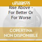 Rise Above - For Better Or For Worse cd musicale