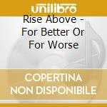 Rise Above - For Better Or For Worse cd