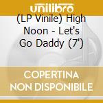 (LP Vinile) High Noon - Let's Go Daddy (7') vinile