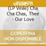 (LP Vinile) Cha Cha Chas, Thee - Our Love lp vinile