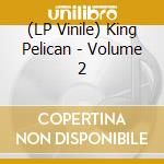 (LP Vinile) King Pelican - Volume 2 vinile