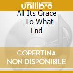 All Its Grace - To What End cd musicale