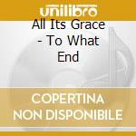 All Its Grace - To What End cd