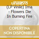 (LP Vinile) Ima - Flowers Die In Burning Fire vinile