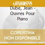 Dube, Jean - Ouvres Pour Piano cd musicale di Dube, Jean