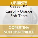 Baikida E.J. Carroll - Orange Fish Tears cd musicale