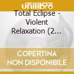 Total Eclipse - Violent Relaxation (2 Cd) cd