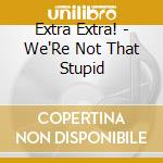 Extra Extra! - We'Re Not That Stupid cd musicale di Extra Extra