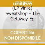 (LP Vinile) Sweatshop - The Getaway Ep lp vinile di Sweatshop