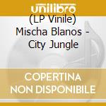 (LP Vinile) Mischa Blanos - City Jungle vinile
