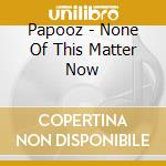 Papooz - None Of This Matter Now cd