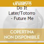 Do It Later/Totorro - Future Me cd