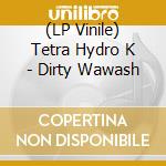 (LP Vinile) Tetra Hydro K - Dirty Wawash lp vinile