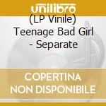 (LP Vinile) Teenage Bad Girl - Separate vinile