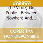 (LP Vinile) Go Public - Between Nowhere And Goodbye lp vinile