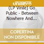 (LP Vinile) Go Public - Between Nowhere And Goodbye vinile