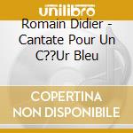Romain Didier - Cantate Pour Un C??Ur Bleu cd