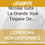 Nicolae Guta - La Grande Voix Tsigane De Roumanie cd musicale di Nicolae Guta