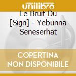 Le Bruit Du [Sign] - Yebunna Seneserhat cd musicale