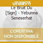 Le Bruit Du [Sign] - Yebunna Seneserhat cd