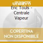 Eric Touls - Centrale Vapeur cd