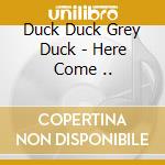 Duck Duck Grey Duck - Here Come .. cd musicale di Duck Duck Grey Duck