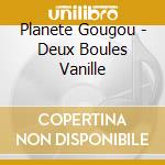 Planete Gougou - Deux Boules Vanille cd