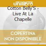 Cotton Belly'S - Live At La Chapelle cd musicale