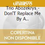 Trio Abozekrys - Don'T Replace Me By A.. cd