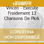 Vincen - Execute Froidement 13 Chansons De Pkrk cd musicale