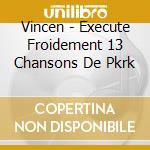 Vincen - Execute Froidement 13 Chansons De Pkrk cd