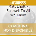 Matt Elliott - Farewell To All We Know cd musicale