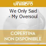 We Only Said - My Oversoul cd
