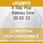 X Ray Pop - Bateau Ivre 20 02 23 cd